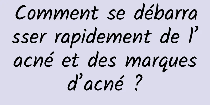 Comment se débarrasser rapidement de l’acné et des marques d’acné ? 