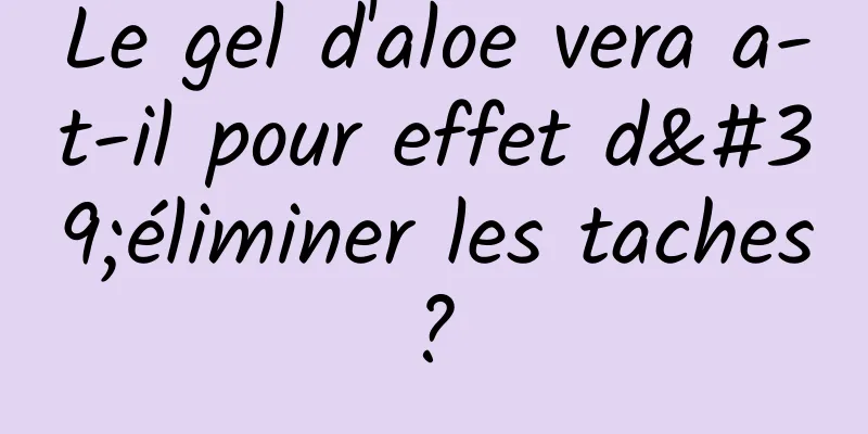 Le gel d'aloe vera a-t-il pour effet d'éliminer les taches ? 
