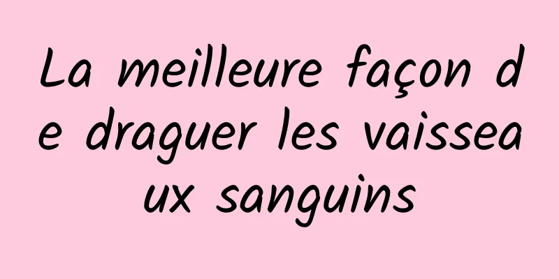 La meilleure façon de draguer les vaisseaux sanguins