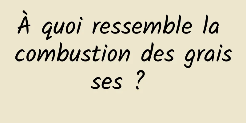 À quoi ressemble la combustion des graisses ? 