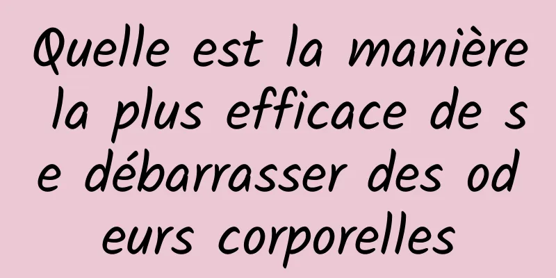 Quelle est la manière la plus efficace de se débarrasser des odeurs corporelles