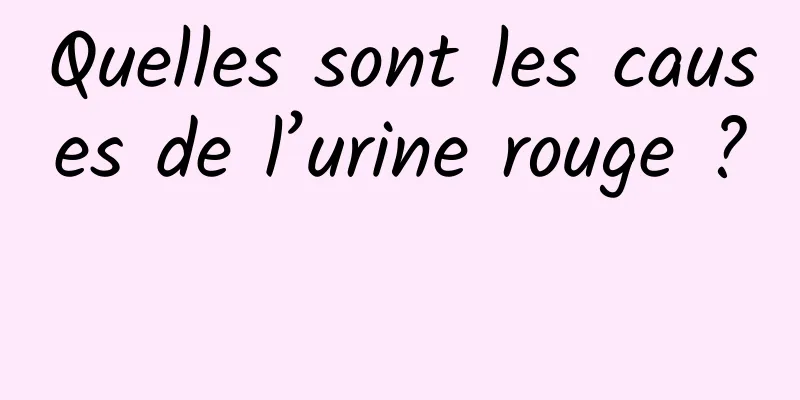 Quelles sont les causes de l’urine rouge ? 