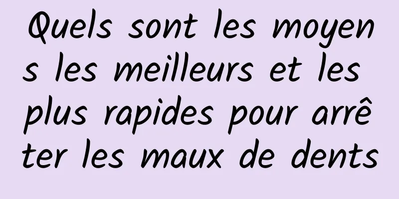 Quels sont les moyens les meilleurs et les plus rapides pour arrêter les maux de dents