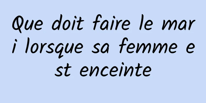 Que doit faire le mari lorsque sa femme est enceinte