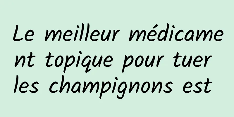 Le meilleur médicament topique pour tuer les champignons est 