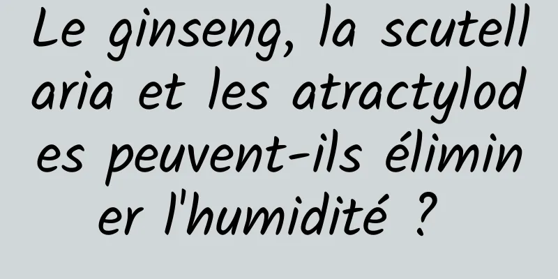 Le ginseng, la scutellaria et les atractylodes peuvent-ils éliminer l'humidité ? 