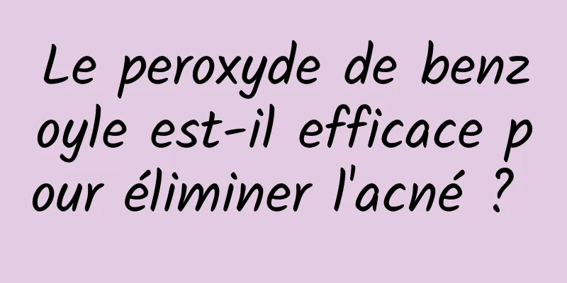 Le peroxyde de benzoyle est-il efficace pour éliminer l'acné ? 