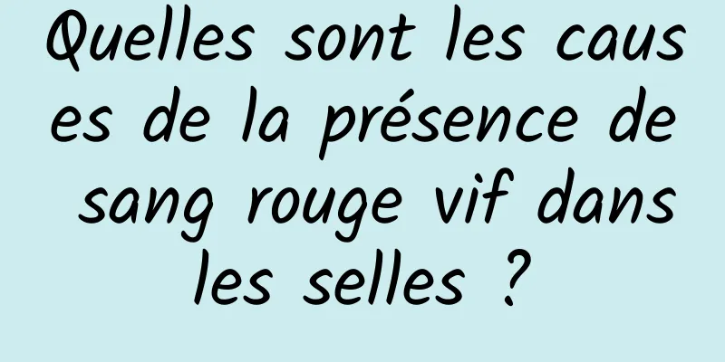 Quelles sont les causes de la présence de sang rouge vif dans les selles ? 