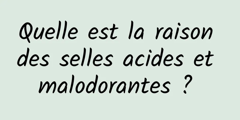 Quelle est la raison des selles acides et malodorantes ? 