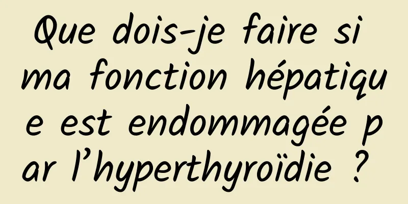 Que dois-je faire si ma fonction hépatique est endommagée par l’hyperthyroïdie ? 