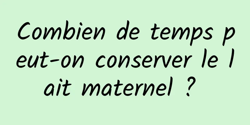 Combien de temps peut-on conserver le lait maternel ? 