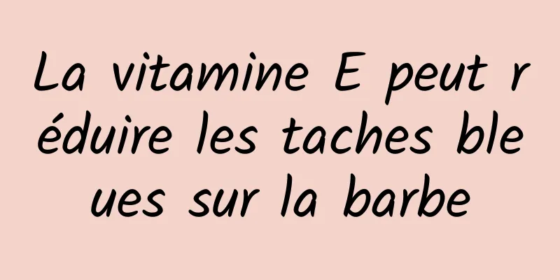 La vitamine E peut réduire les taches bleues sur la barbe