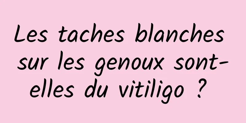 Les taches blanches sur les genoux sont-elles du vitiligo ? 