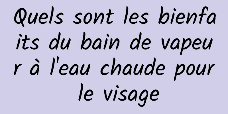 Quels sont les bienfaits du bain de vapeur à l'eau chaude pour le visage