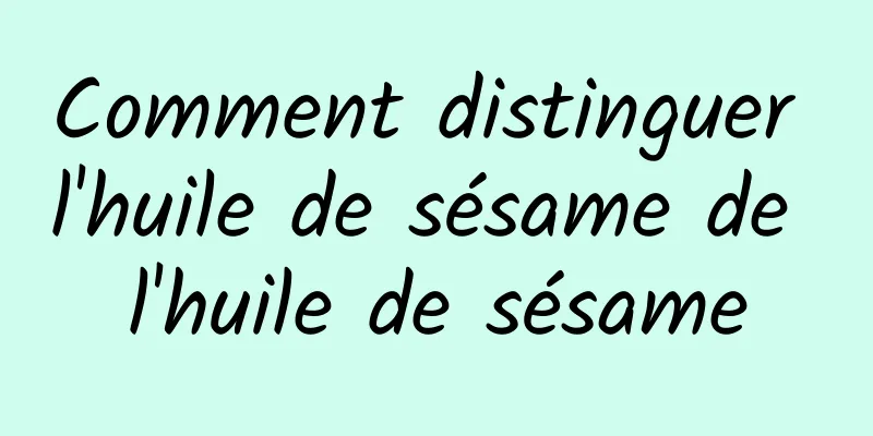Comment distinguer l'huile de sésame de l'huile de sésame