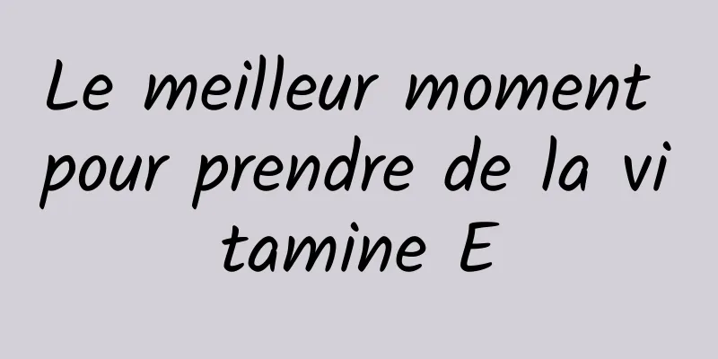 Le meilleur moment pour prendre de la vitamine E