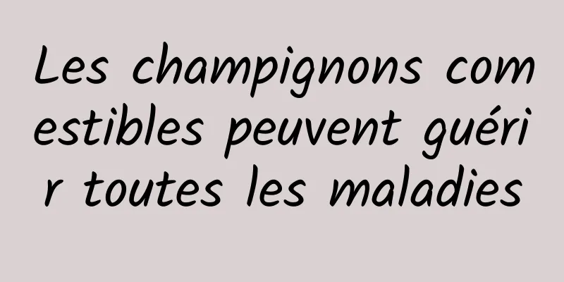 Les champignons comestibles peuvent guérir toutes les maladies