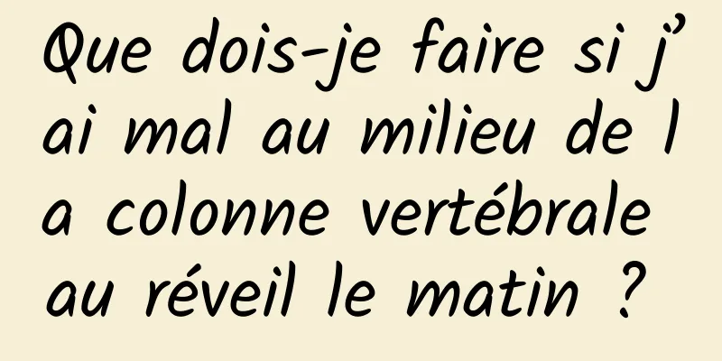Que dois-je faire si j’ai mal au milieu de la colonne vertébrale au réveil le matin ? 
