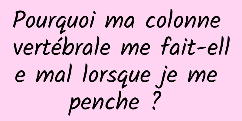 Pourquoi ma colonne vertébrale me fait-elle mal lorsque je me penche ? 