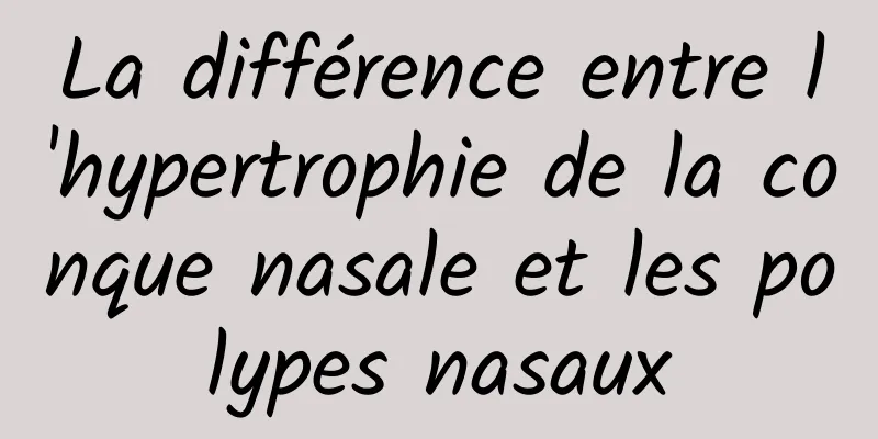 La différence entre l'hypertrophie de la conque nasale et les polypes nasaux