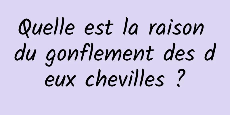 Quelle est la raison du gonflement des deux chevilles ?
