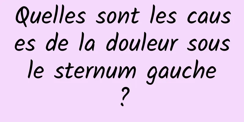 Quelles sont les causes de la douleur sous le sternum gauche ?