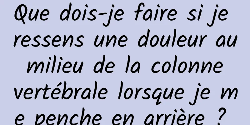 Que dois-je faire si je ressens une douleur au milieu de la colonne vertébrale lorsque je me penche en arrière ? 
