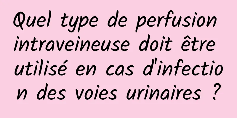 Quel type de perfusion intraveineuse doit être utilisé en cas d'infection des voies urinaires ?