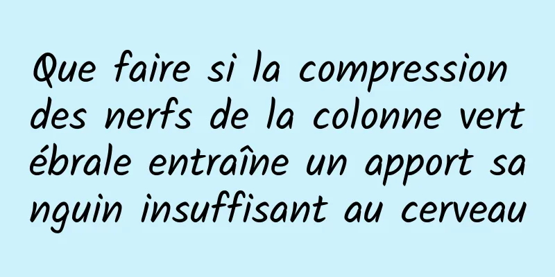 Que faire si la compression des nerfs de la colonne vertébrale entraîne un apport sanguin insuffisant au cerveau