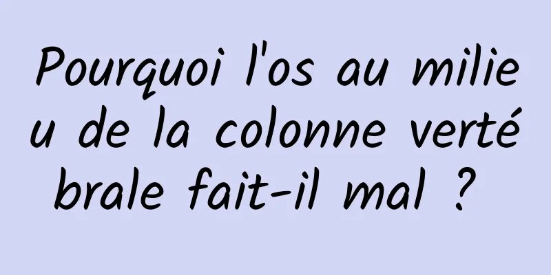 Pourquoi l'os au milieu de la colonne vertébrale fait-il mal ? 