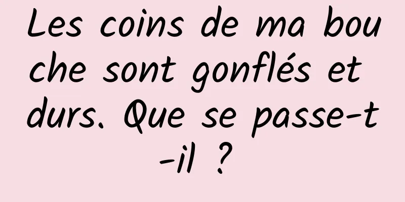 Les coins de ma bouche sont gonflés et durs. Que se passe-t-il ? 