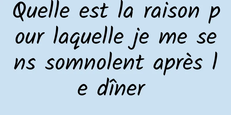 Quelle est la raison pour laquelle je me sens somnolent après le dîner 