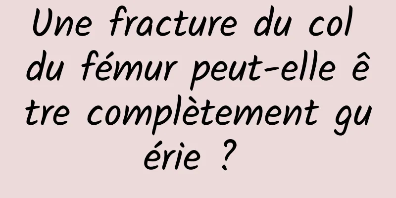 Une fracture du col du fémur peut-elle être complètement guérie ? 