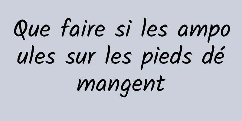 Que faire si les ampoules sur les pieds démangent