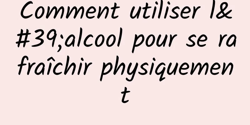 Comment utiliser l'alcool pour se rafraîchir physiquement