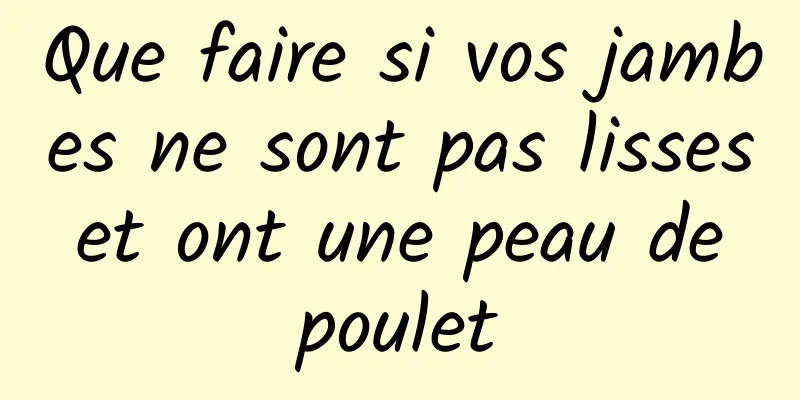 Que faire si vos jambes ne sont pas lisses et ont une peau de poulet