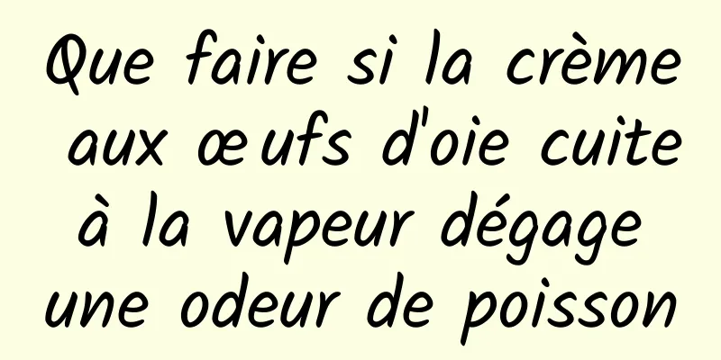 Que faire si la crème aux œufs d'oie cuite à la vapeur dégage une odeur de poisson