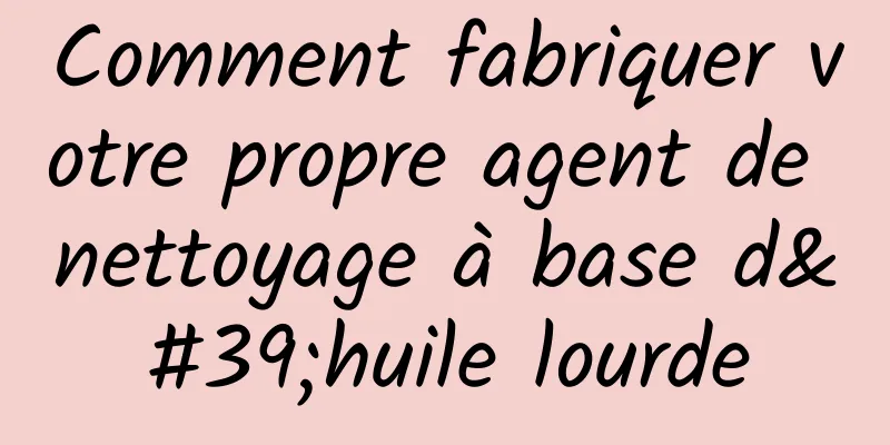 Comment fabriquer votre propre agent de nettoyage à base d'huile lourde