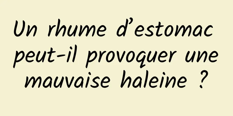 Un rhume d’estomac peut-il provoquer une mauvaise haleine ? 