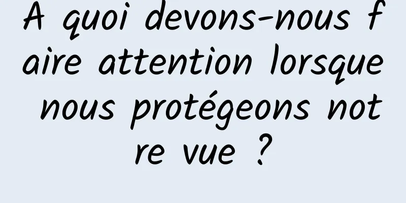 À quoi devons-nous faire attention lorsque nous protégeons notre vue ?