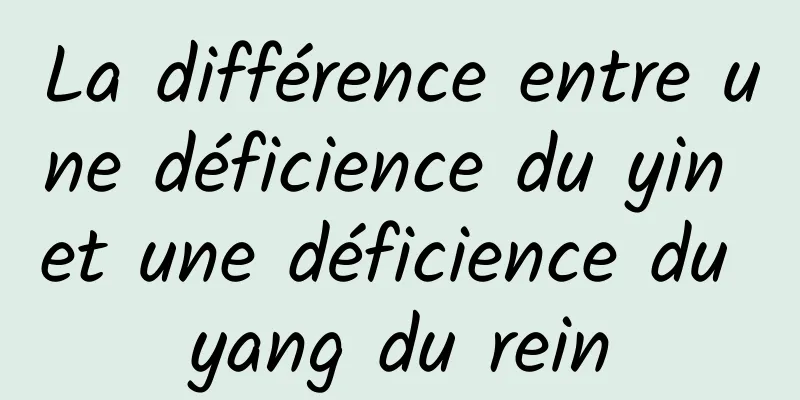 La différence entre une déficience du yin et une déficience du yang du rein