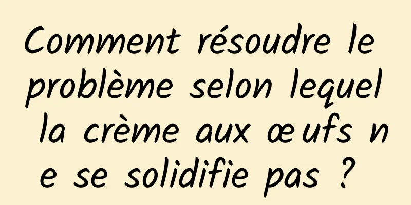 Comment résoudre le problème selon lequel la crème aux œufs ne se solidifie pas ? 