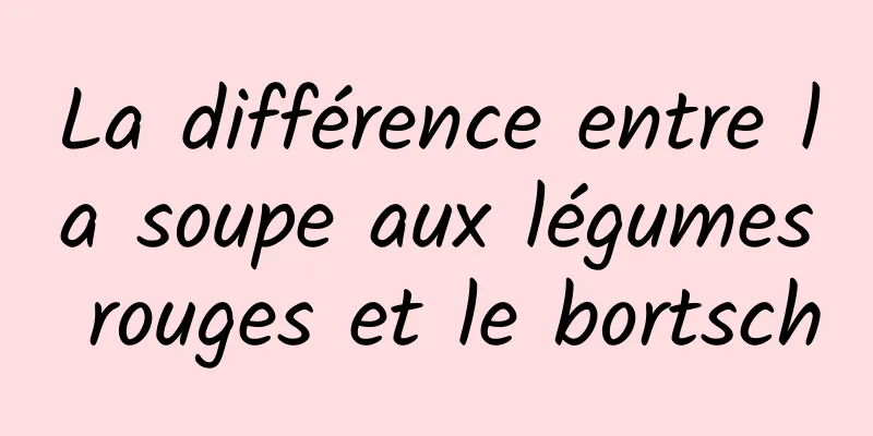 La différence entre la soupe aux légumes rouges et le bortsch