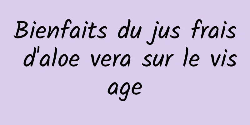 Bienfaits du jus frais d'aloe vera sur le visage