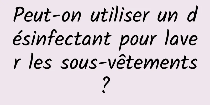 Peut-on utiliser un désinfectant pour laver les sous-vêtements ? 