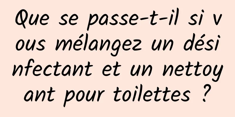 Que se passe-t-il si vous mélangez un désinfectant et un nettoyant pour toilettes ?