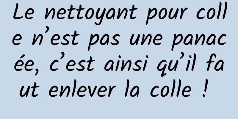 Le nettoyant pour colle n’est pas une panacée, c’est ainsi qu’il faut enlever la colle ! 
