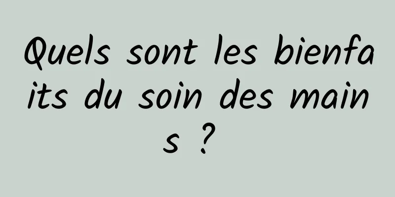 Quels sont les bienfaits du soin des mains ? 