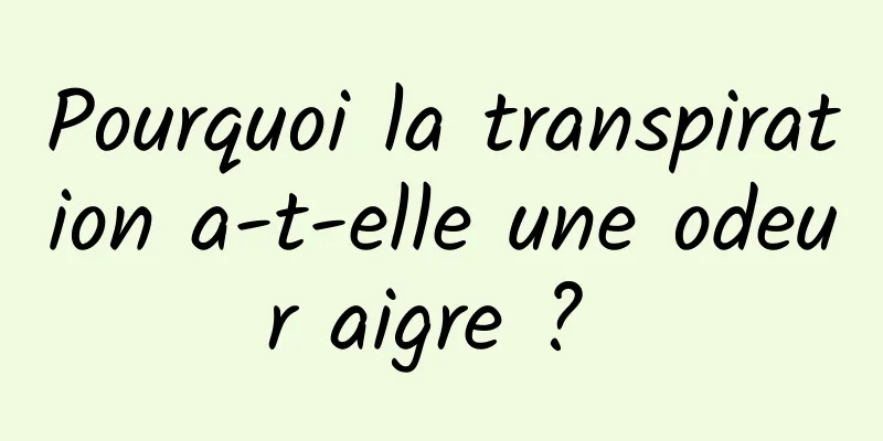 Pourquoi la transpiration a-t-elle une odeur aigre ? 