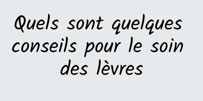 Quels sont quelques conseils pour le soin des lèvres